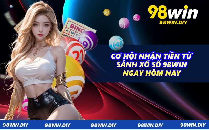 Cơ hội nhận tiền từ sảnh xổ số 98WIN ngay hôm nay