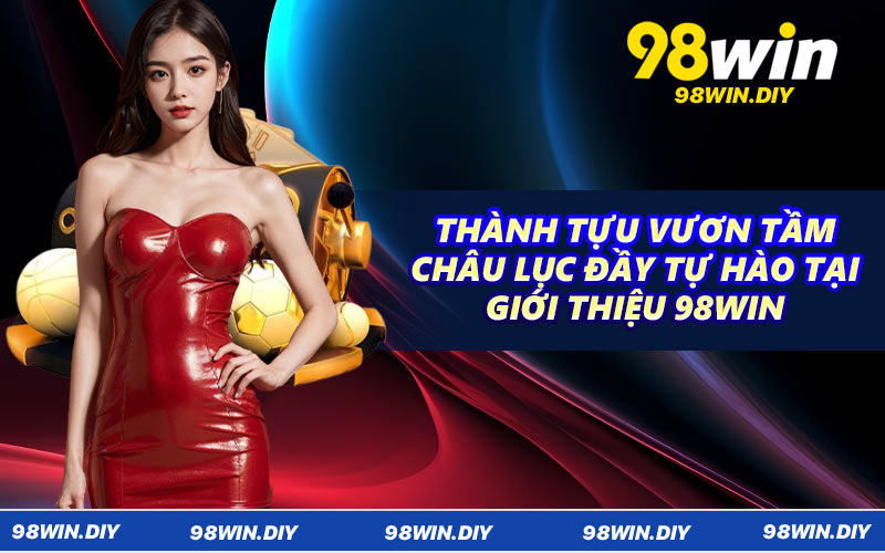 Thành tựu vươn tầm châu lục đầy tự hào tại giới thiệu 98win